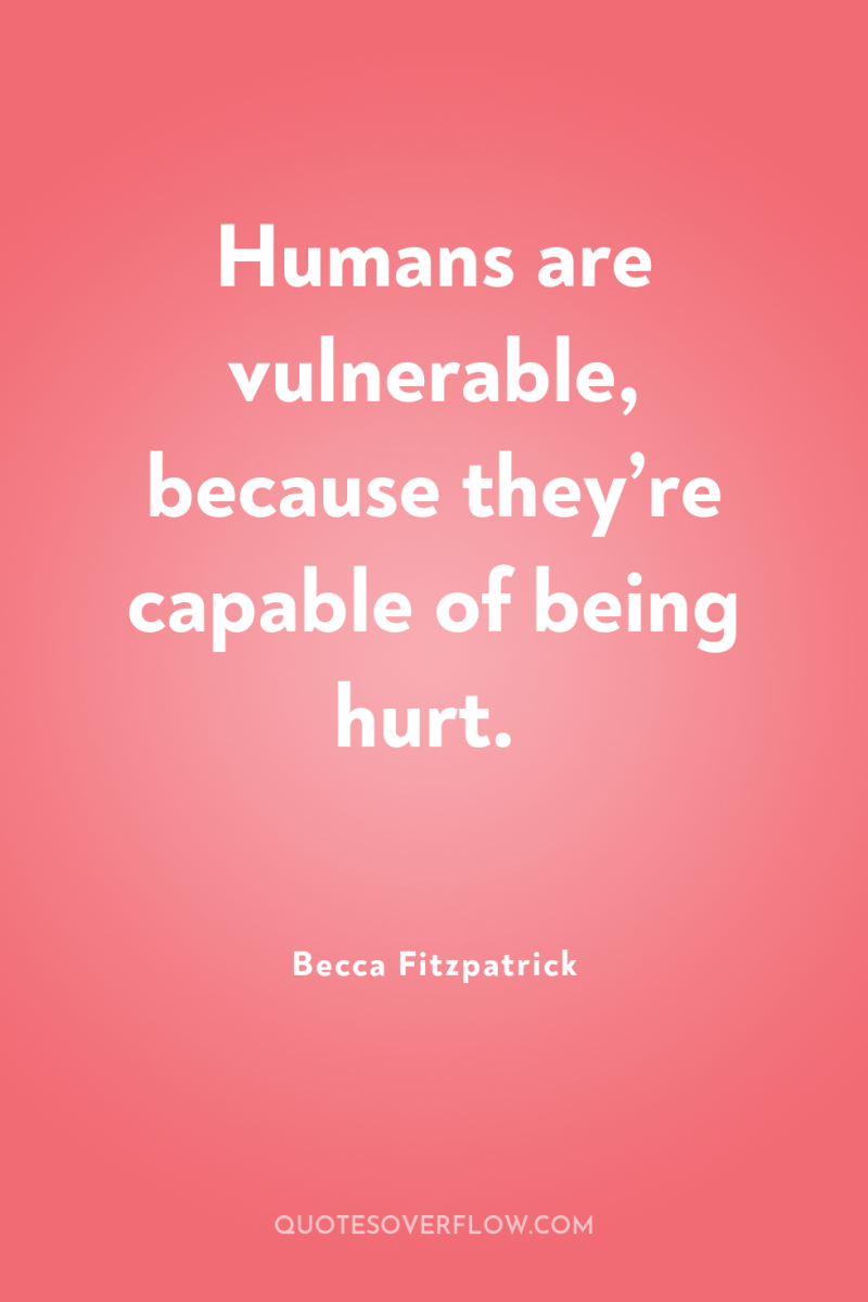 Humans are vulnerable, because they’re capable of being hurt. 