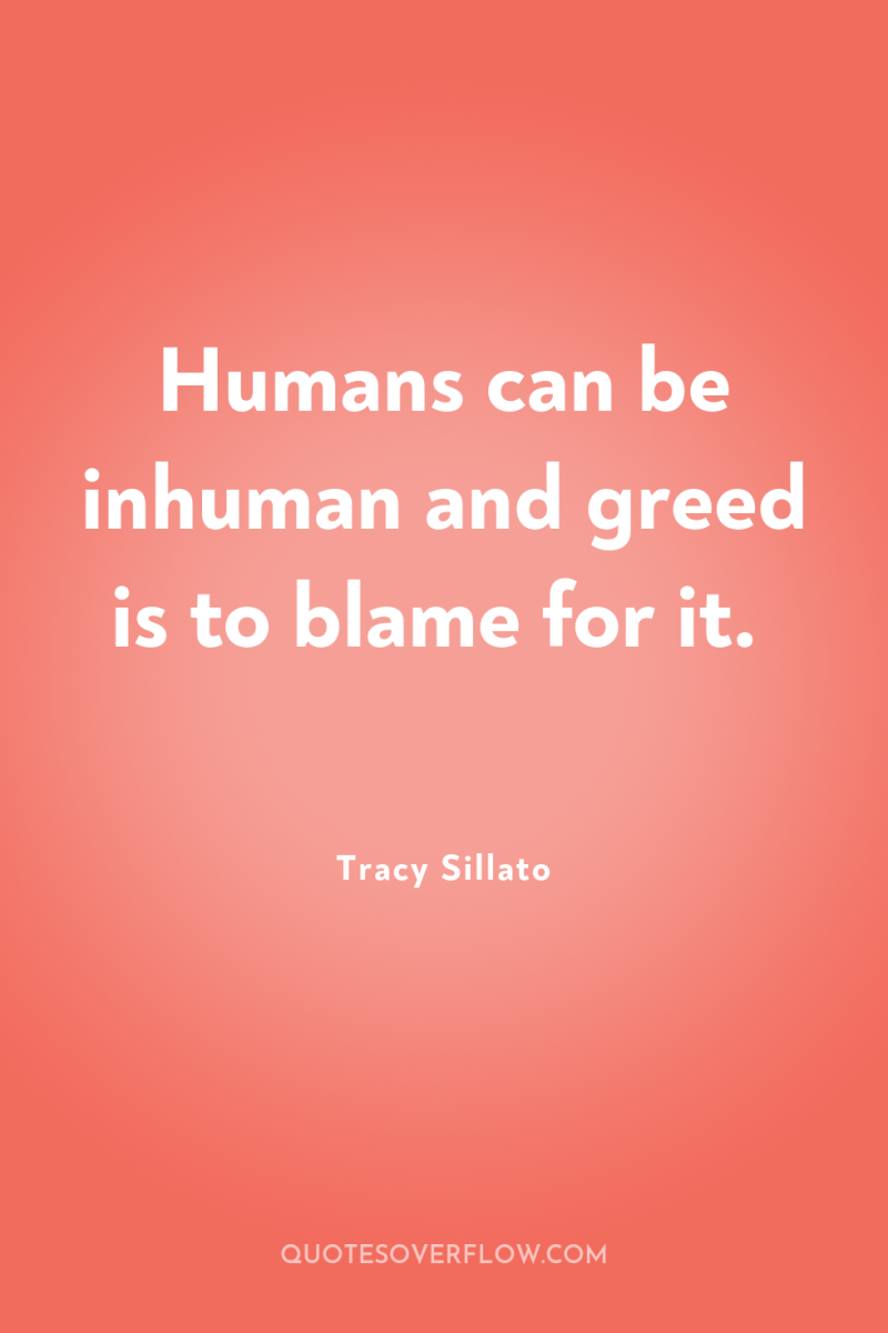 Humans can be inhuman and greed is to blame for...