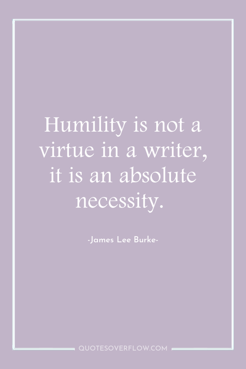 Humility is not a virtue in a writer, it is...