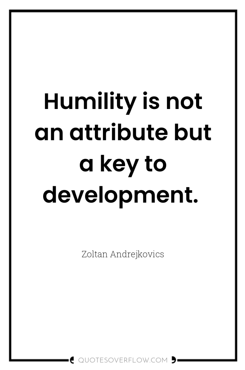 Humility is not an attribute but a key to development. 