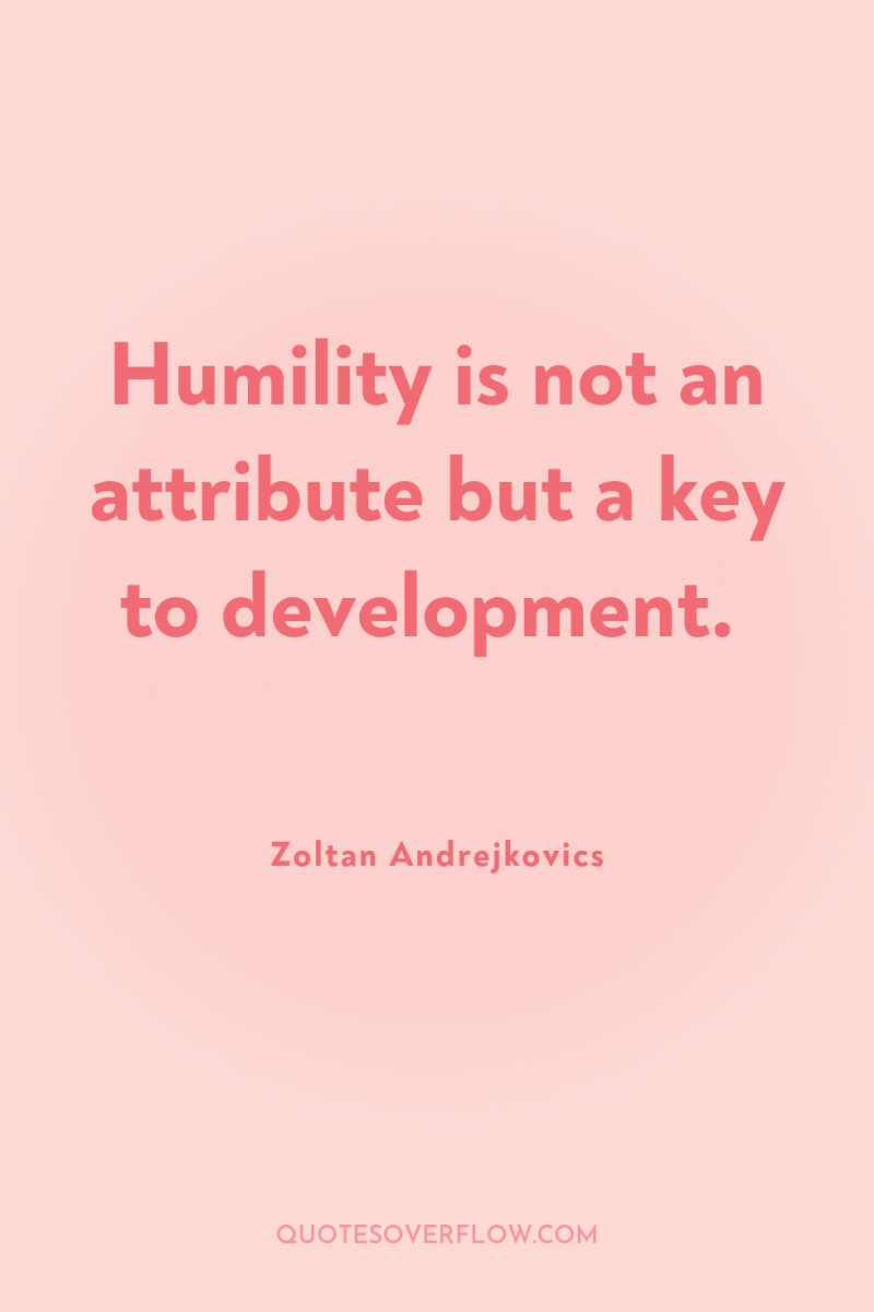 Humility is not an attribute but a key to development. 