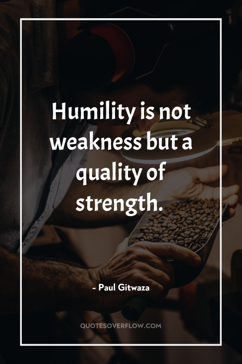 Humility is not weakness but a quality of strength. 