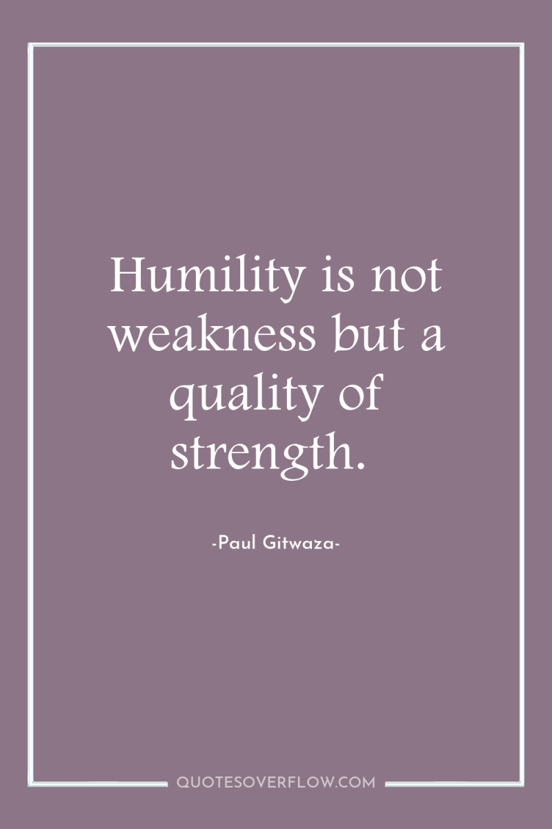 Humility is not weakness but a quality of strength. 