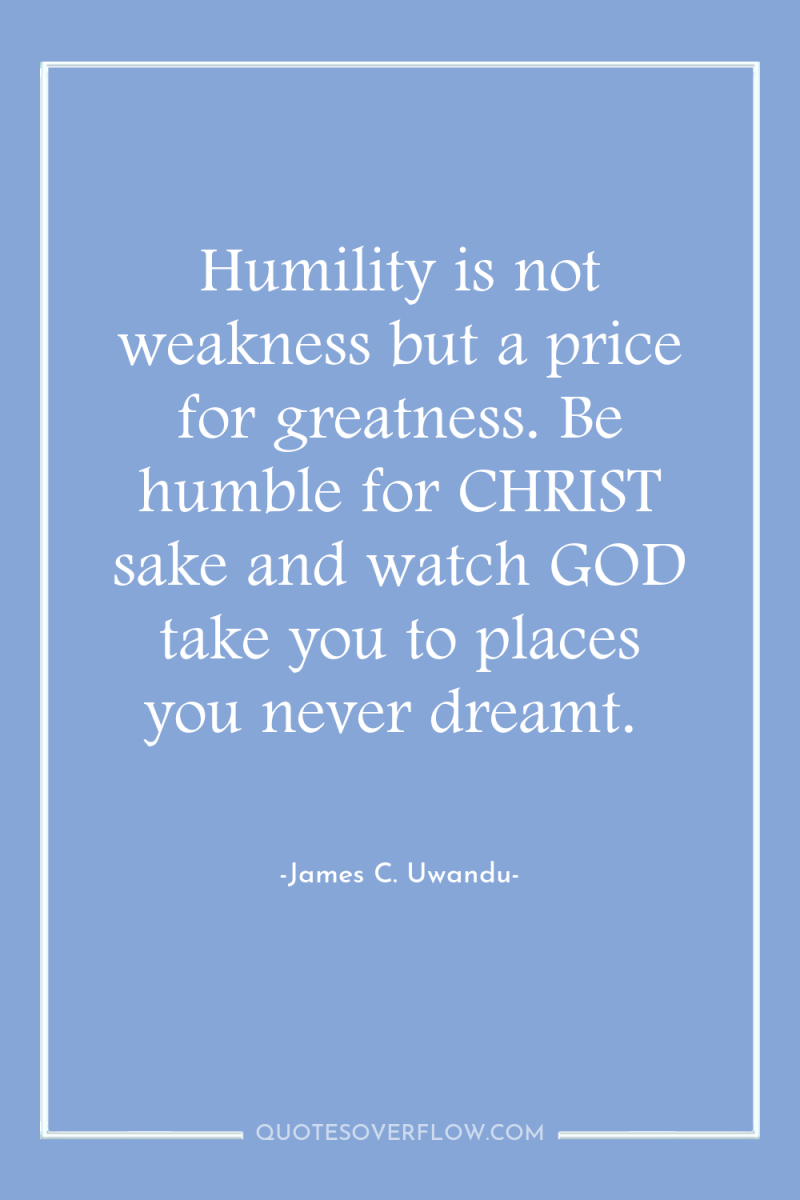 Humility is not weakness but a price for greatness. Be...