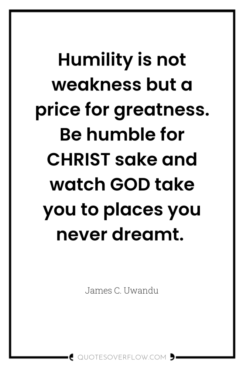 Humility is not weakness but a price for greatness. Be...