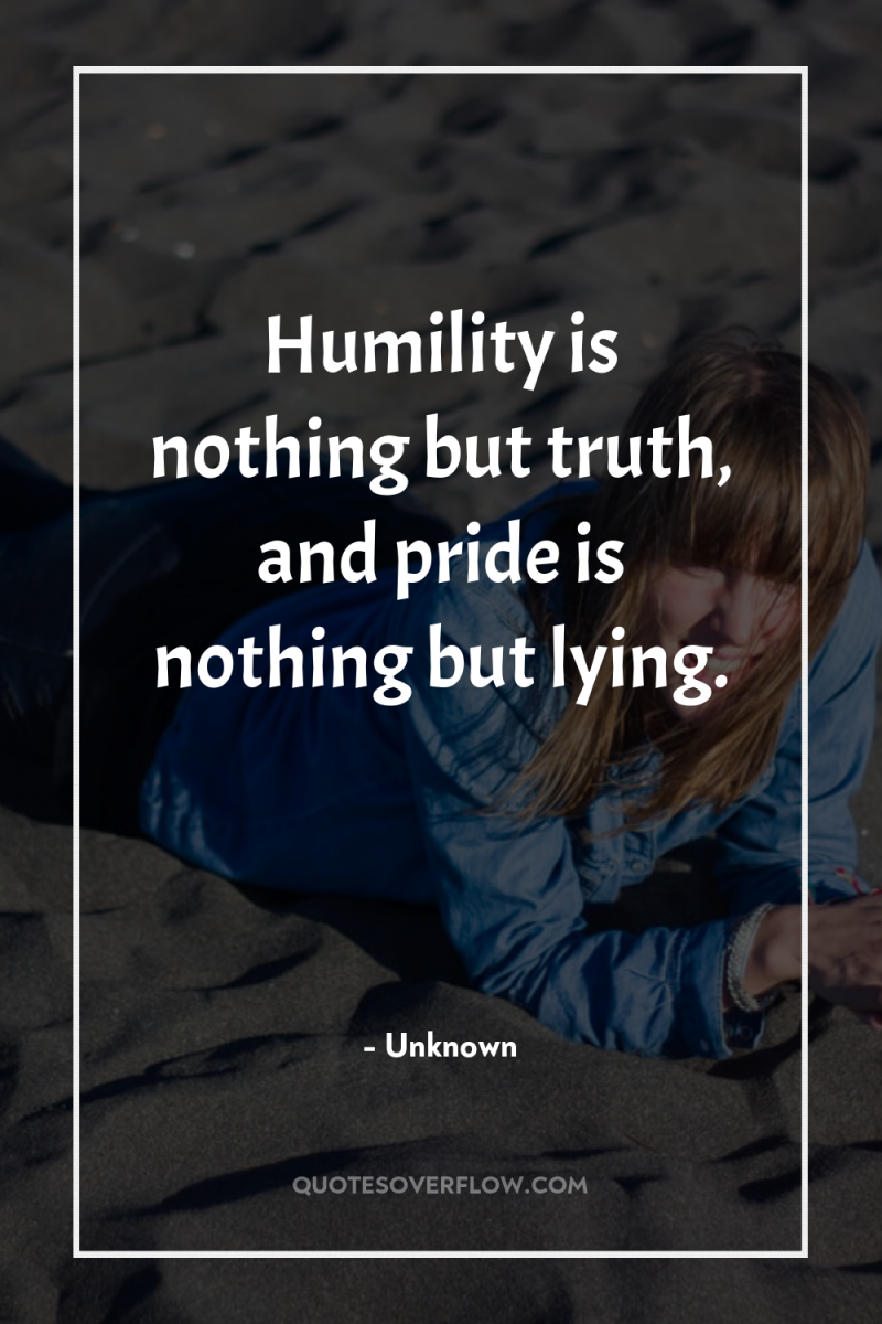 Humility is nothing but truth, and pride is nothing but...
