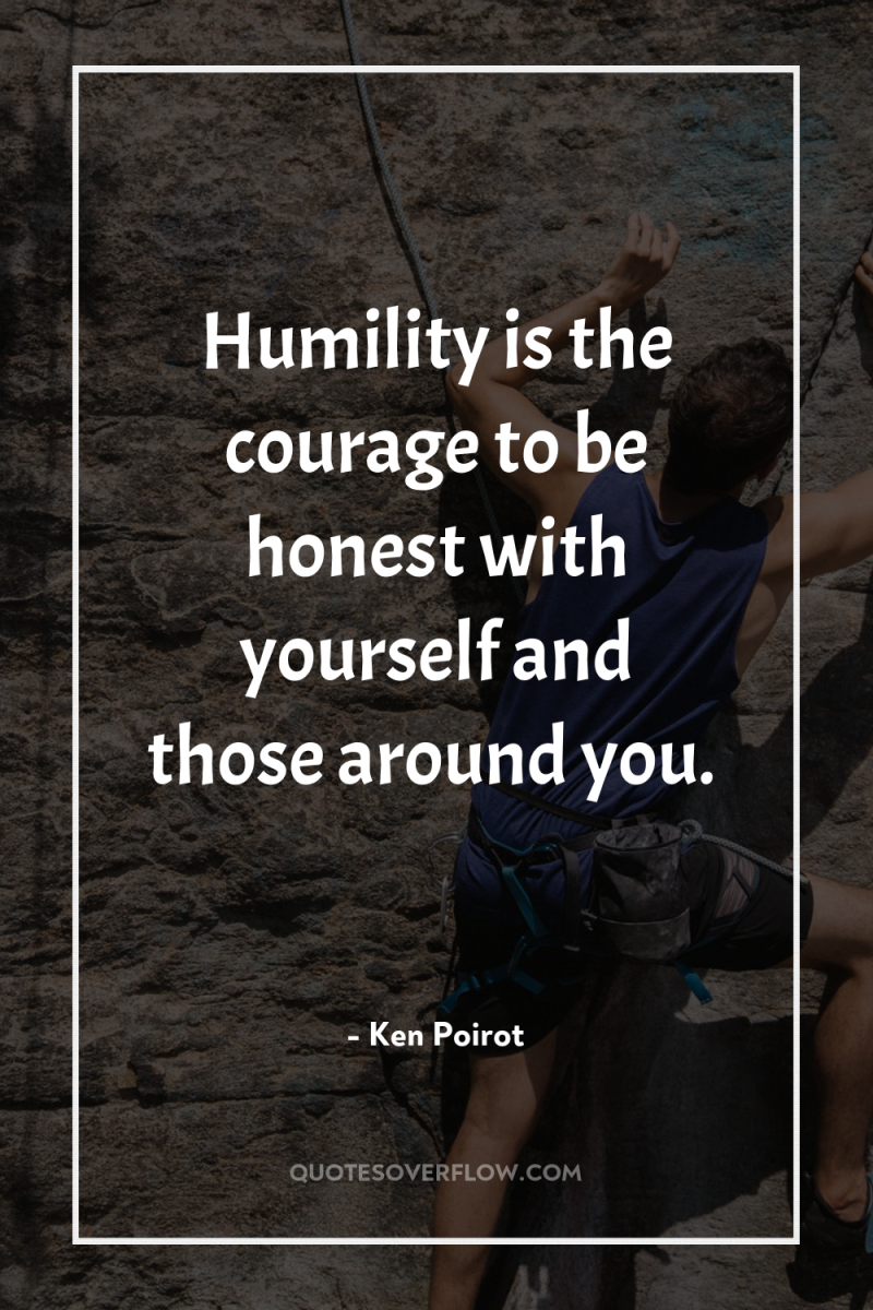 Humility is the courage to be honest with yourself and...