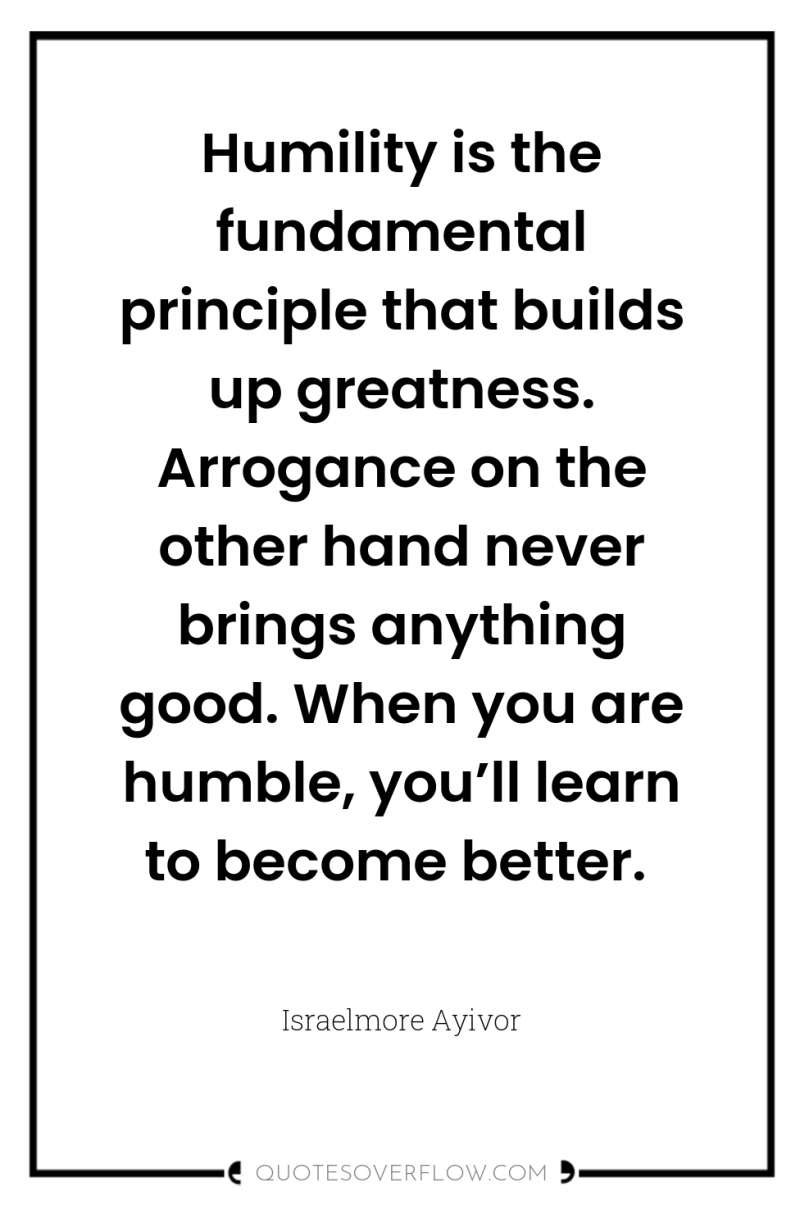 Humility is the fundamental principle that builds up greatness. Arrogance...