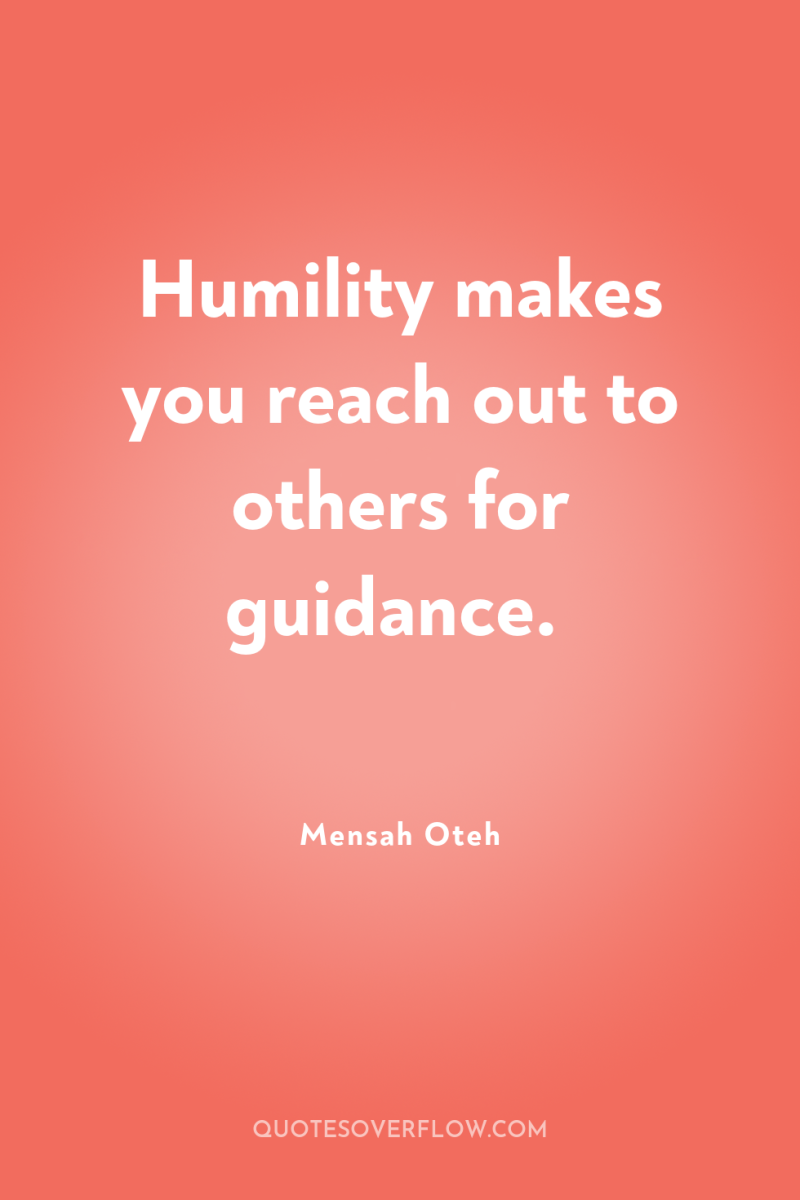 Humility makes you reach out to others for guidance. 