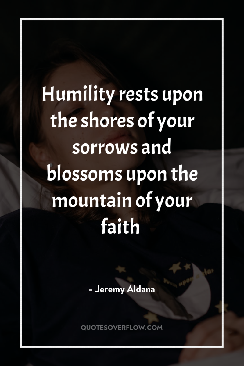 Humility rests upon the shores of your sorrows and blossoms...