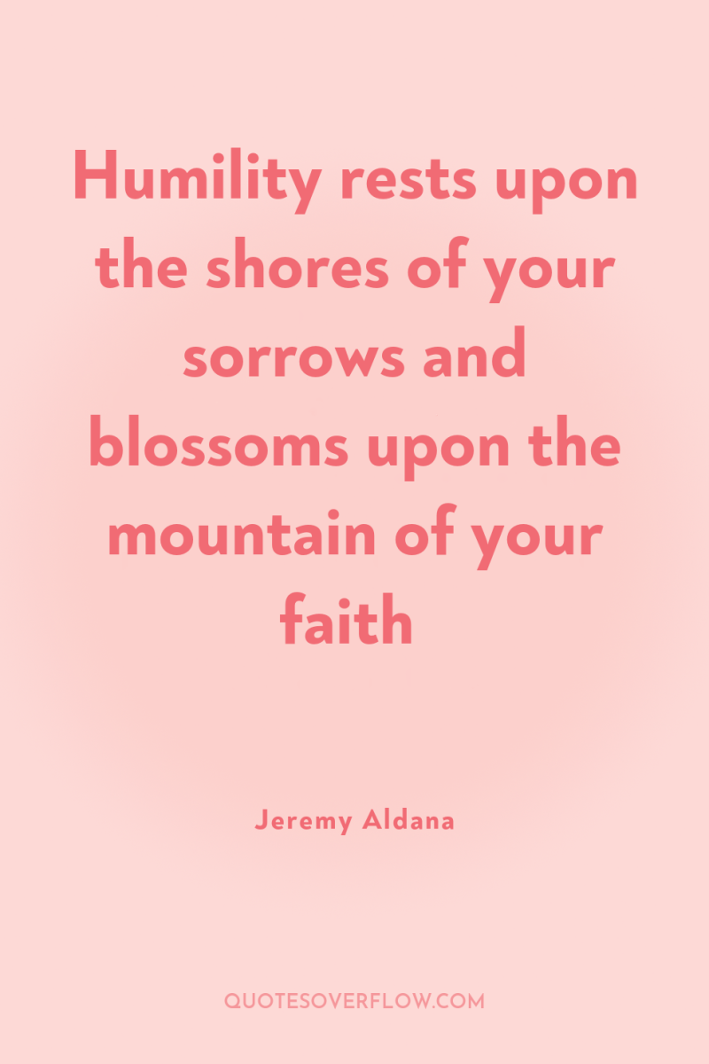 Humility rests upon the shores of your sorrows and blossoms...