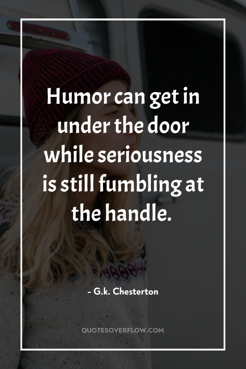 Humor can get in under the door while seriousness is...