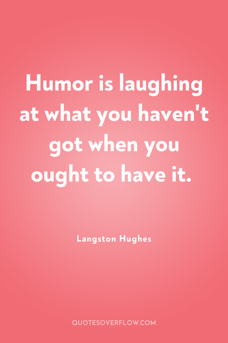 Humor is laughing at what you haven't got when you...
