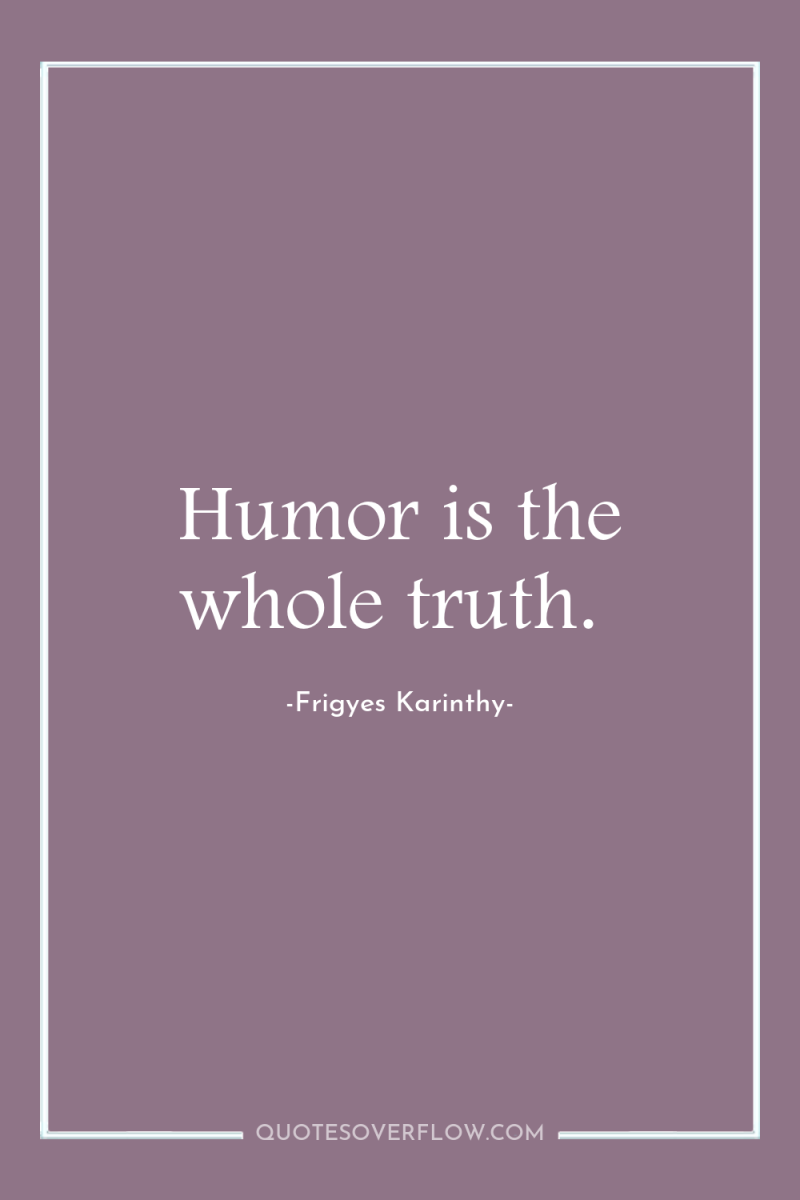 Humor is the whole truth. 