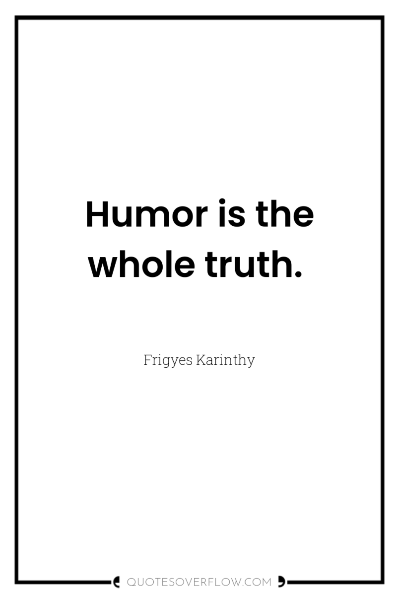 Humor is the whole truth. 