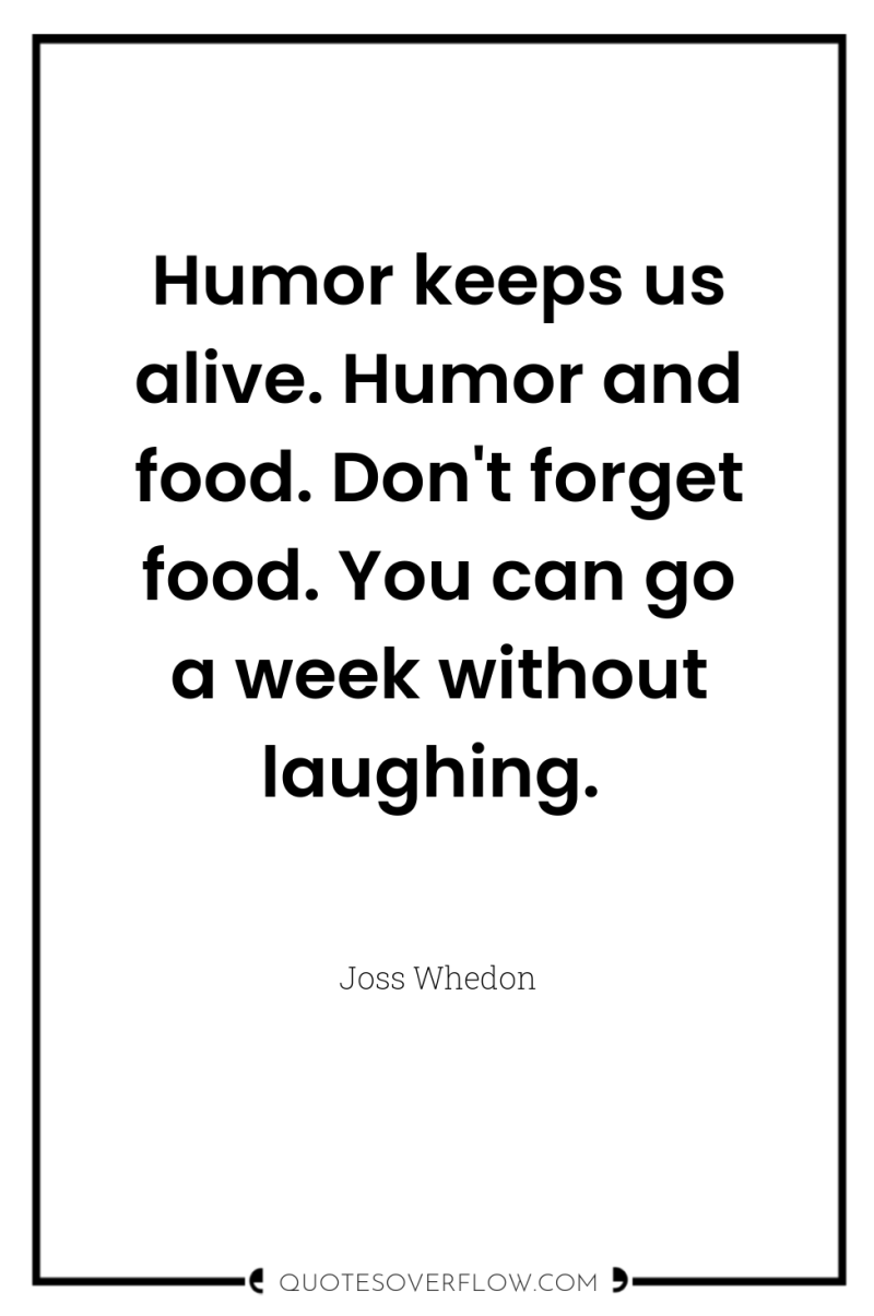 Humor keeps us alive. Humor and food. Don't forget food....