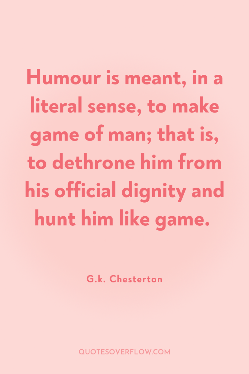 Humour is meant, in a literal sense, to make game...
