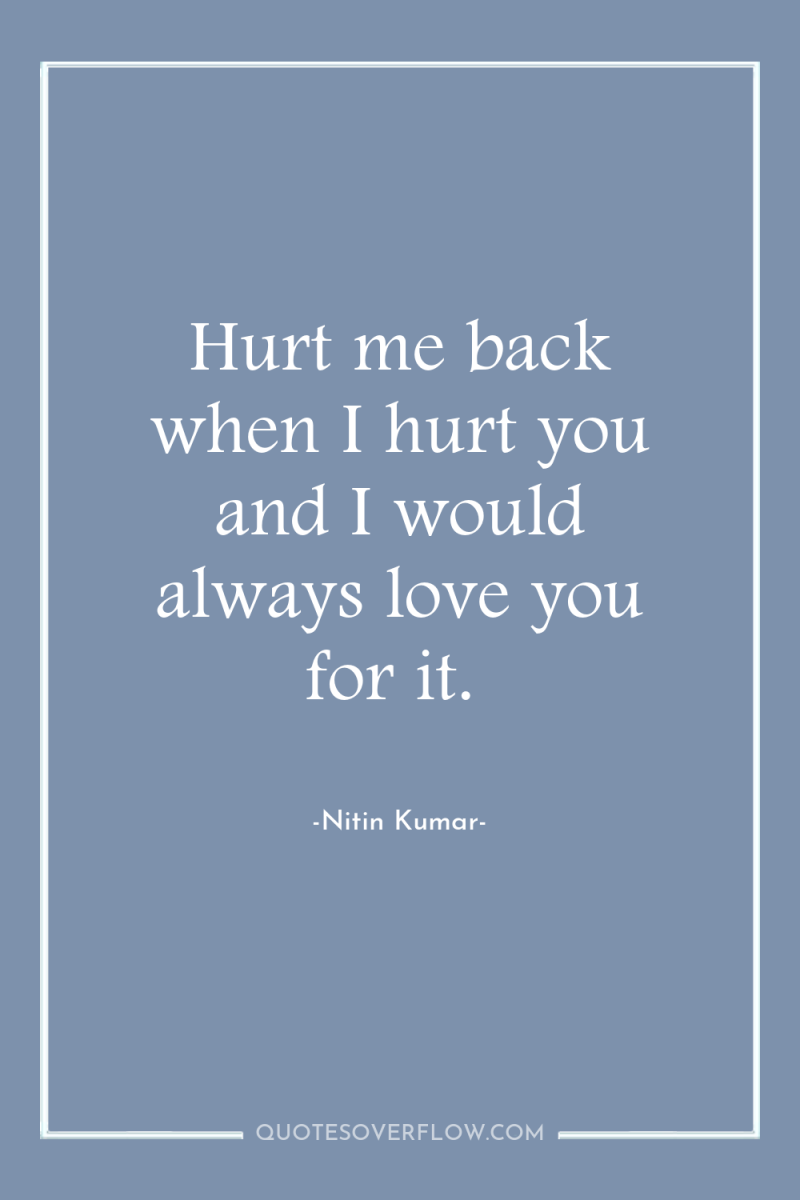 Hurt me back when I hurt you and I would...
