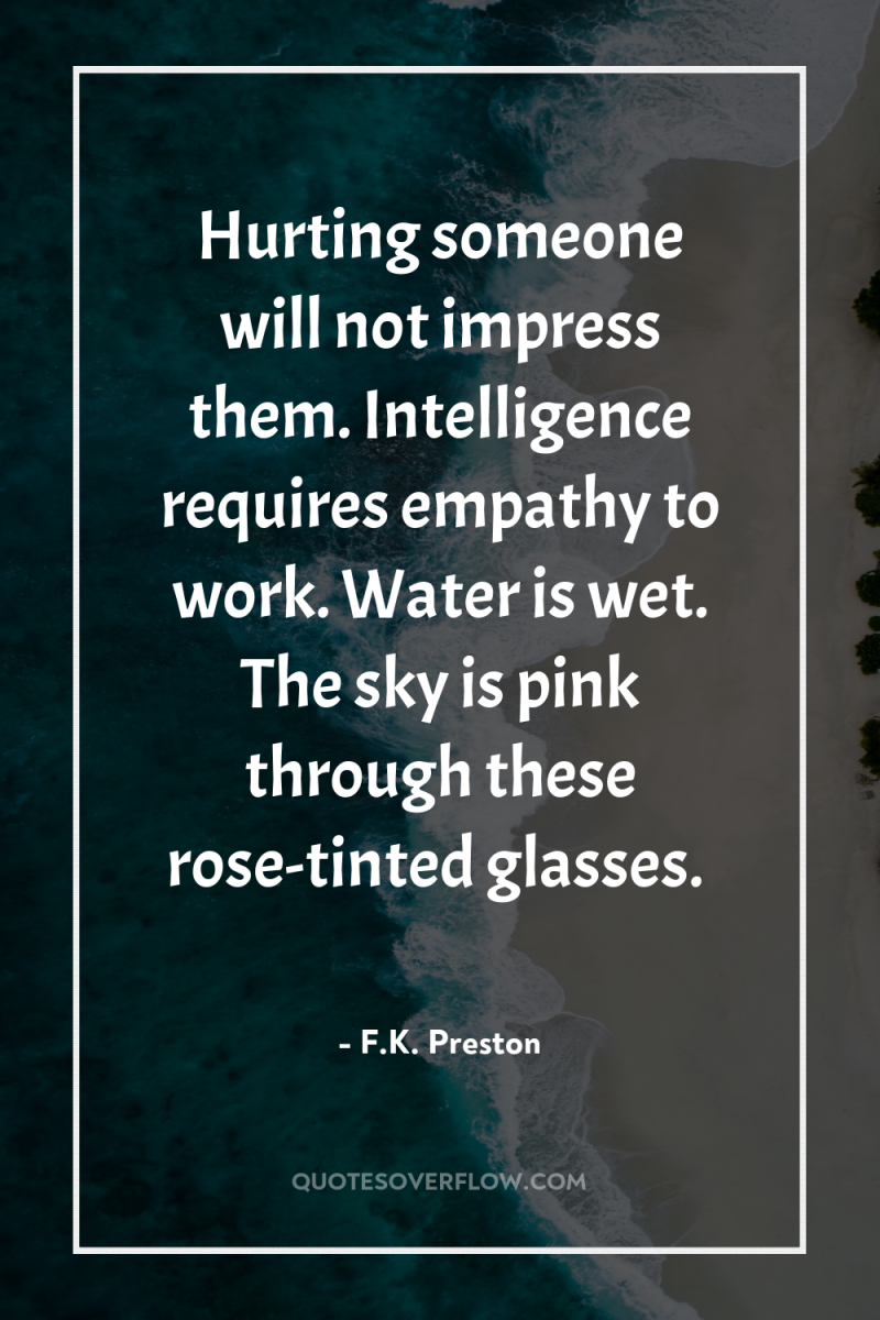 Hurting someone will not impress them. Intelligence requires empathy to...