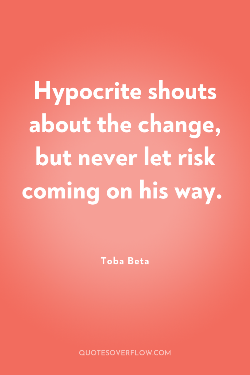 Hypocrite shouts about the change, but never let risk coming...