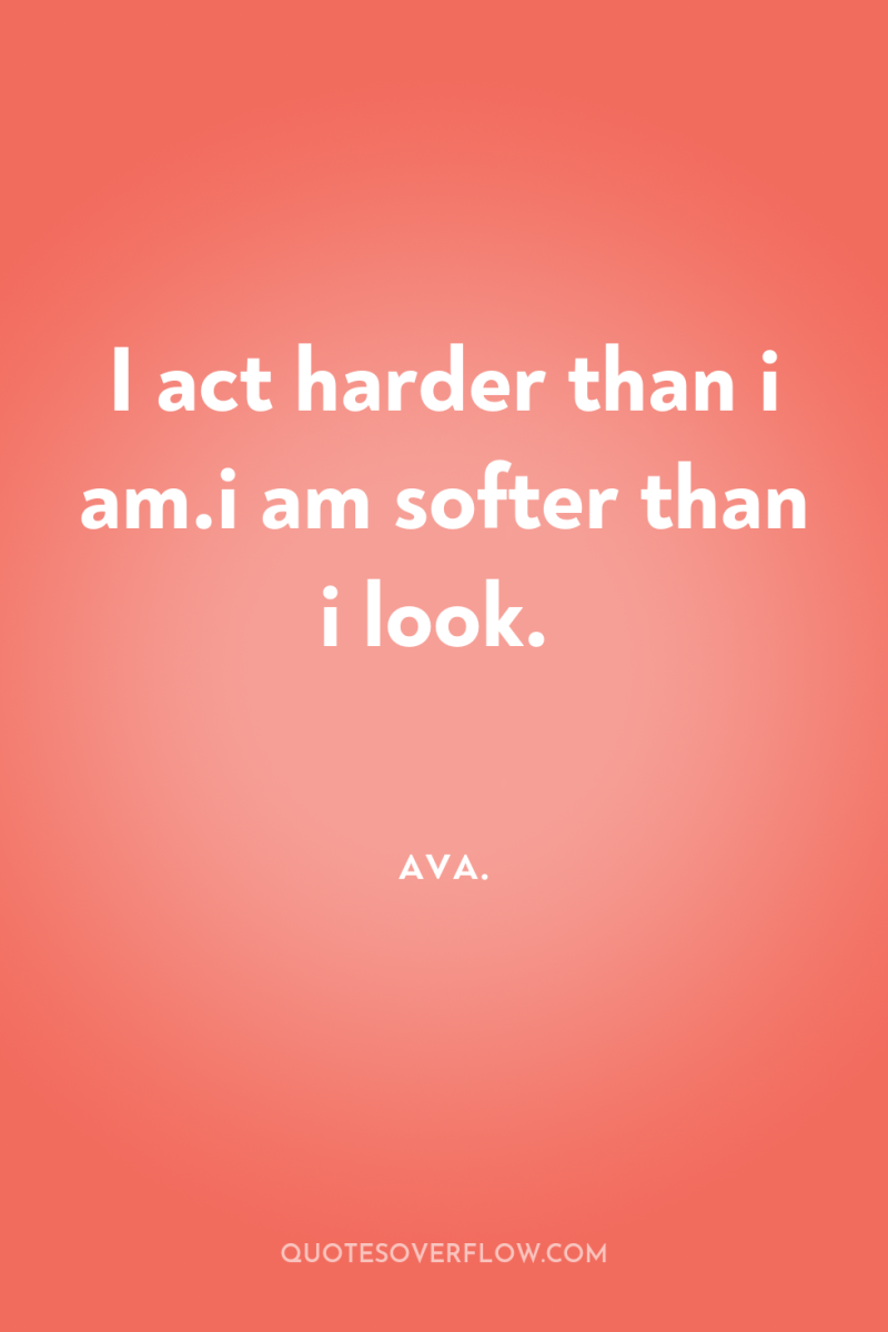 I act harder than i am.i am softer than i...
