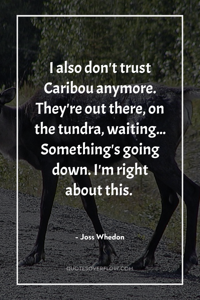 I also don't trust Caribou anymore. They're out there, on...