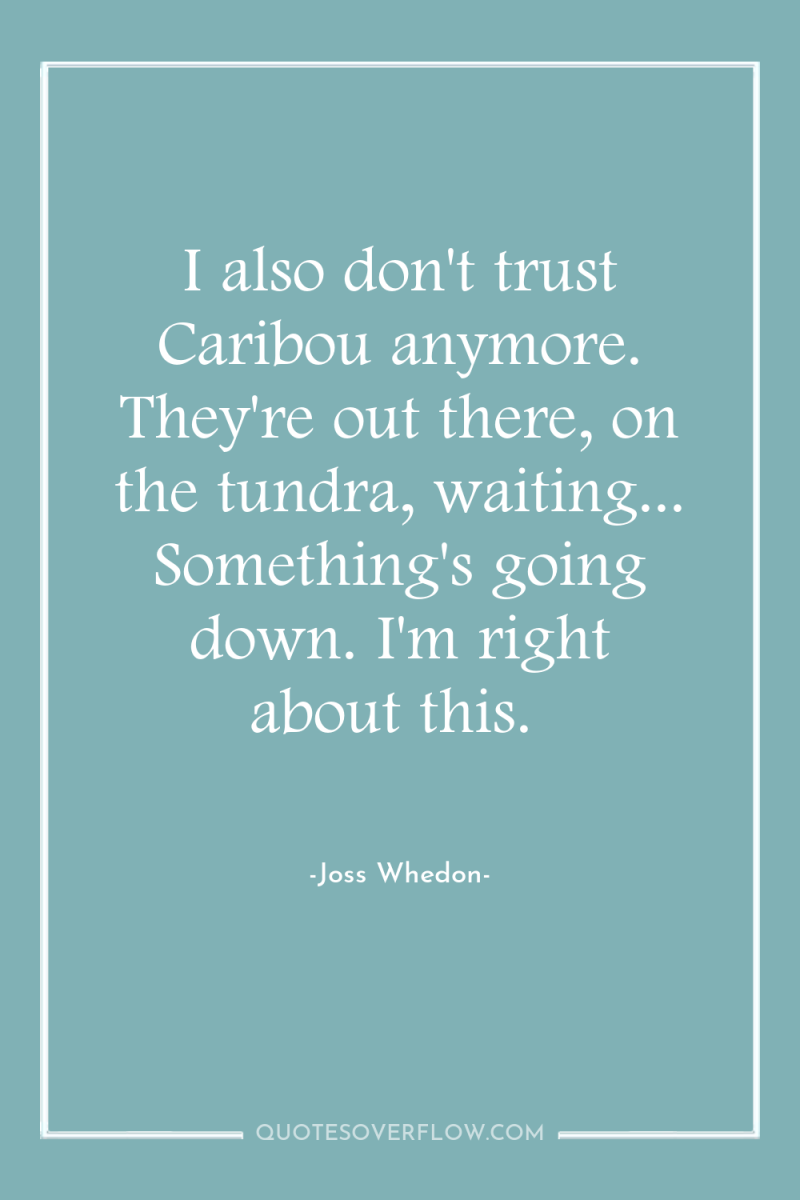 I also don't trust Caribou anymore. They're out there, on...