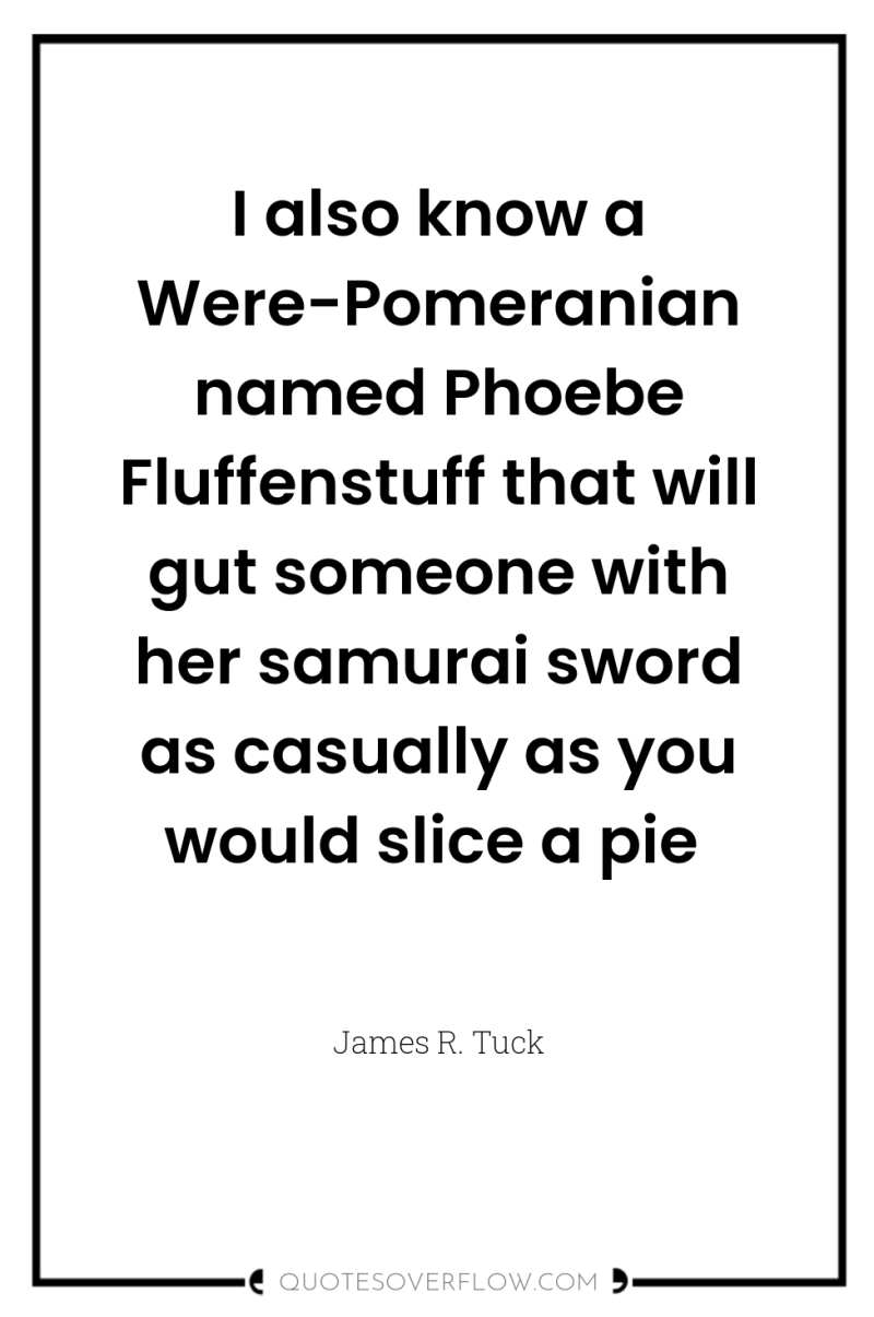 I also know a Were-Pomeranian named Phoebe Fluffenstuff that will...