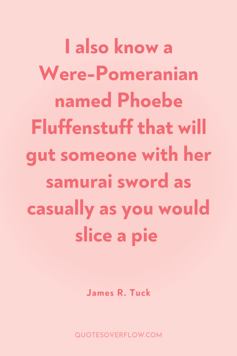 I also know a Were-Pomeranian named Phoebe Fluffenstuff that will...