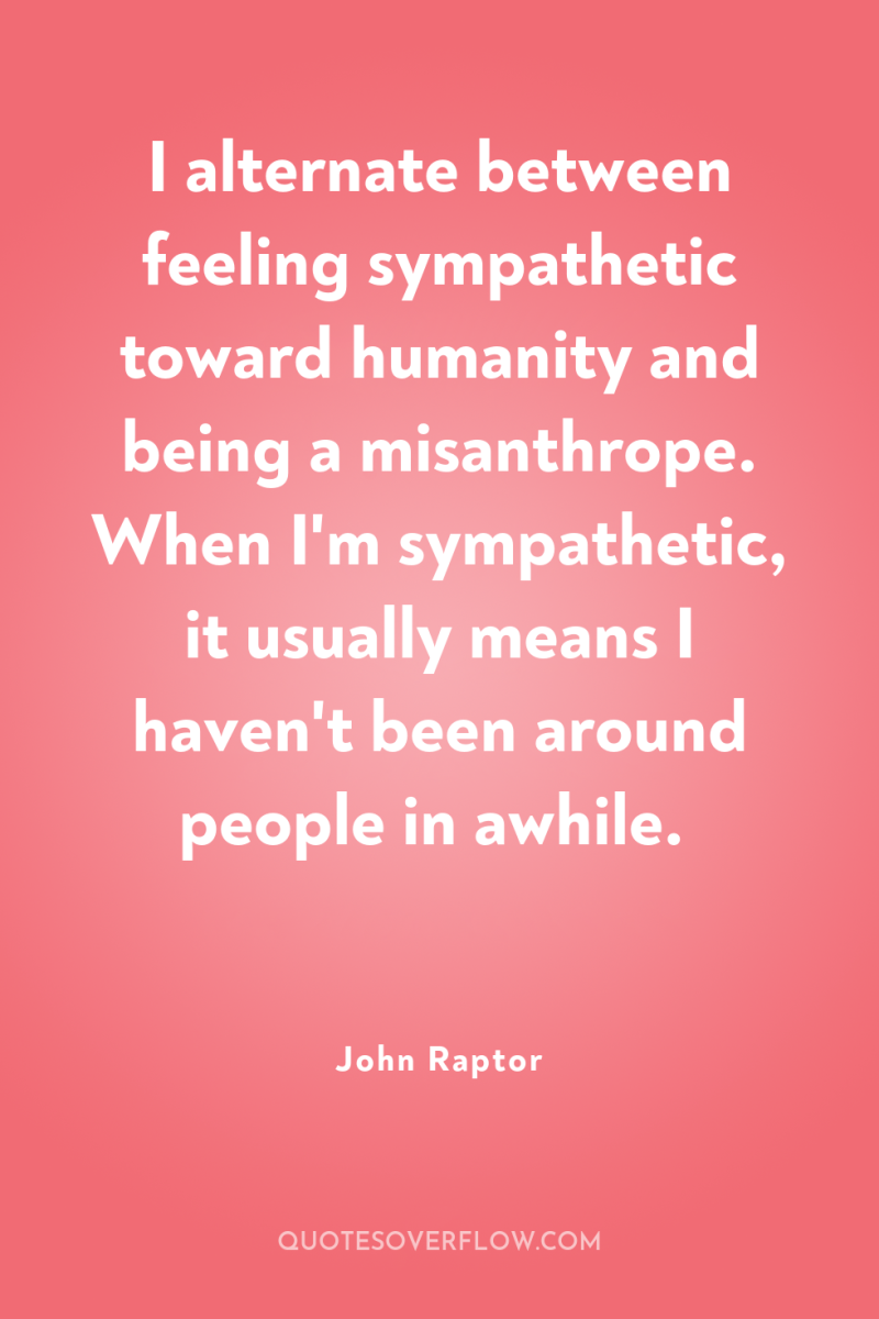 I alternate between feeling sympathetic toward humanity and being a...