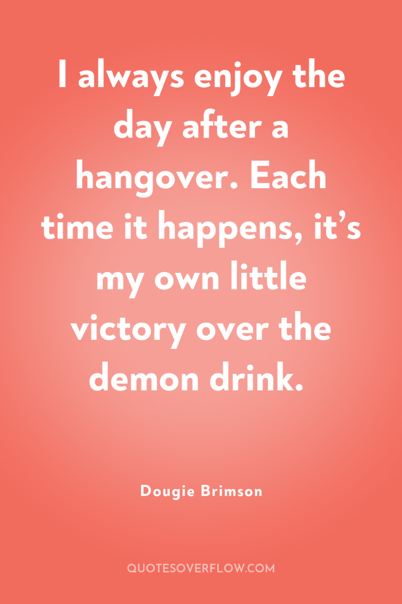I always enjoy the day after a hangover. Each time...