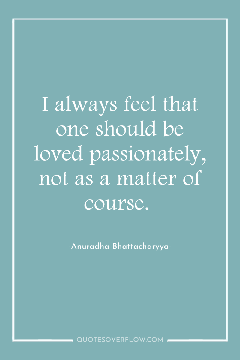 I always feel that one should be loved passionately, not...