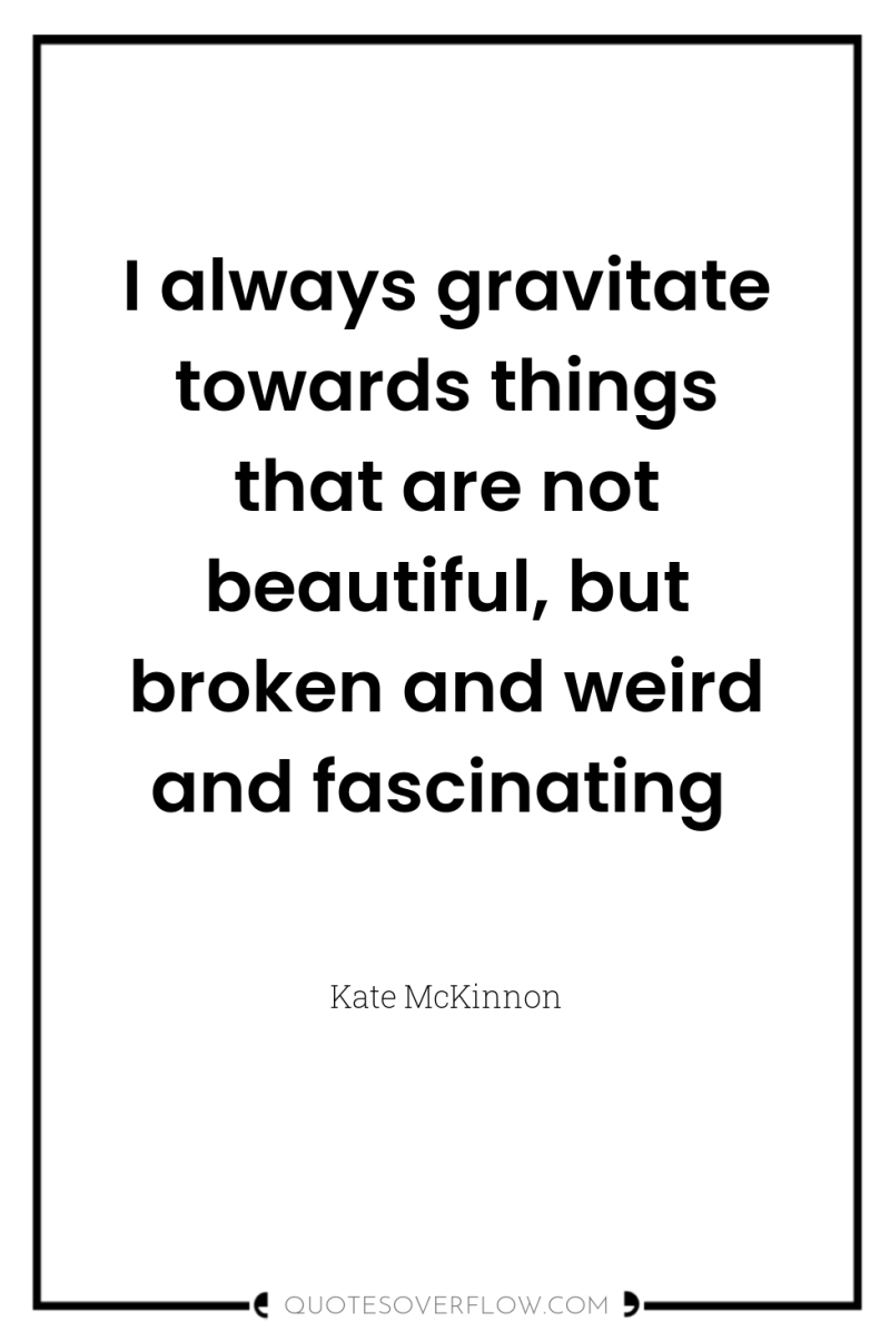 I always gravitate towards things that are not beautiful, but...