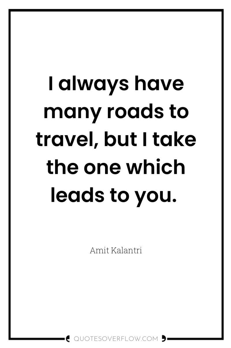 I always have many roads to travel, but I take...