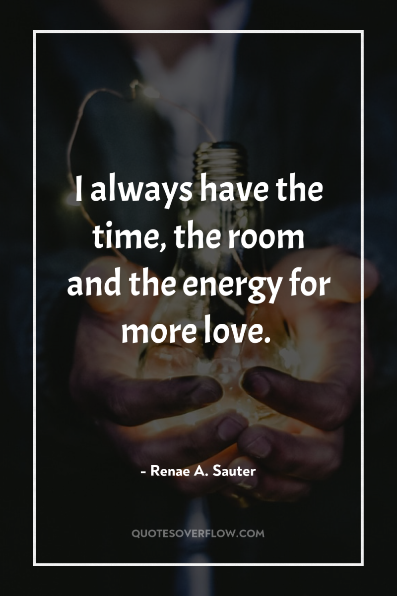 I always have the time, the room and the energy...