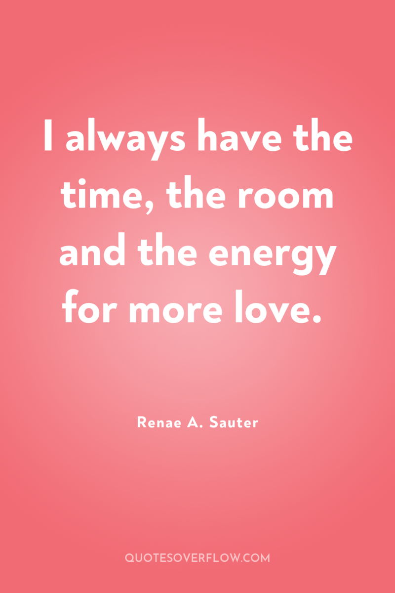 I always have the time, the room and the energy...