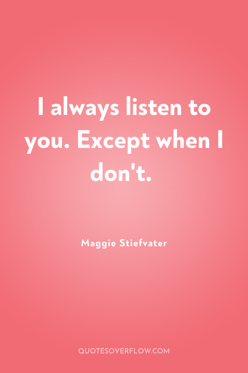 I always listen to you. Except when I don't. 