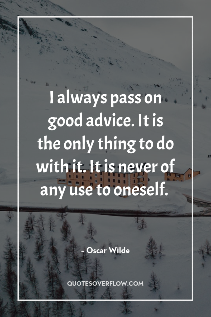 I always pass on good advice. It is the only...