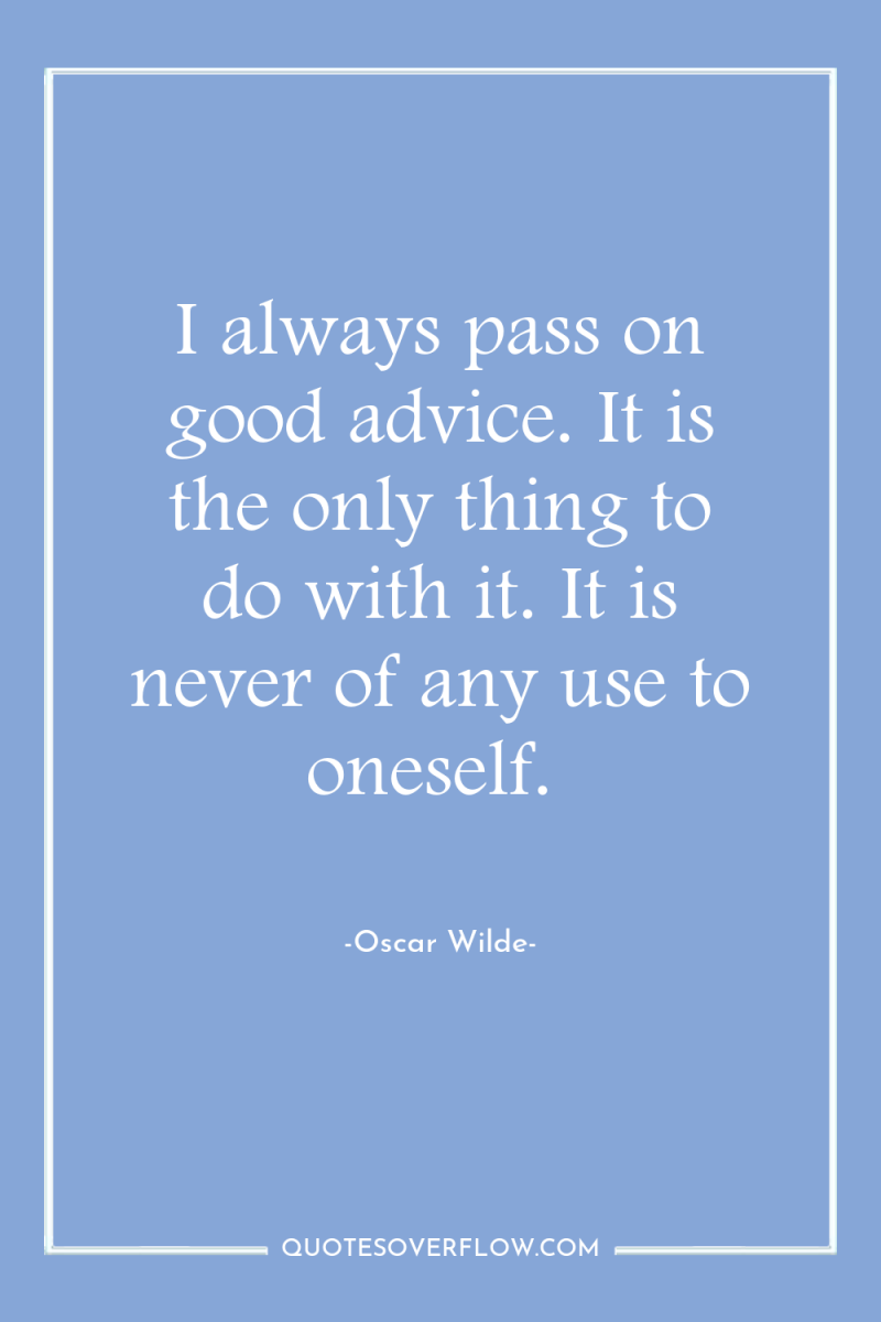 I always pass on good advice. It is the only...