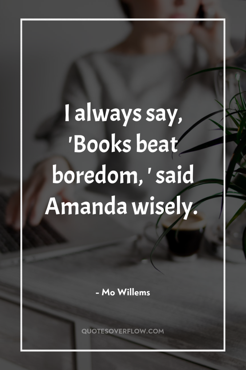 I always say, 'Books beat boredom, ' said Amanda wisely. 