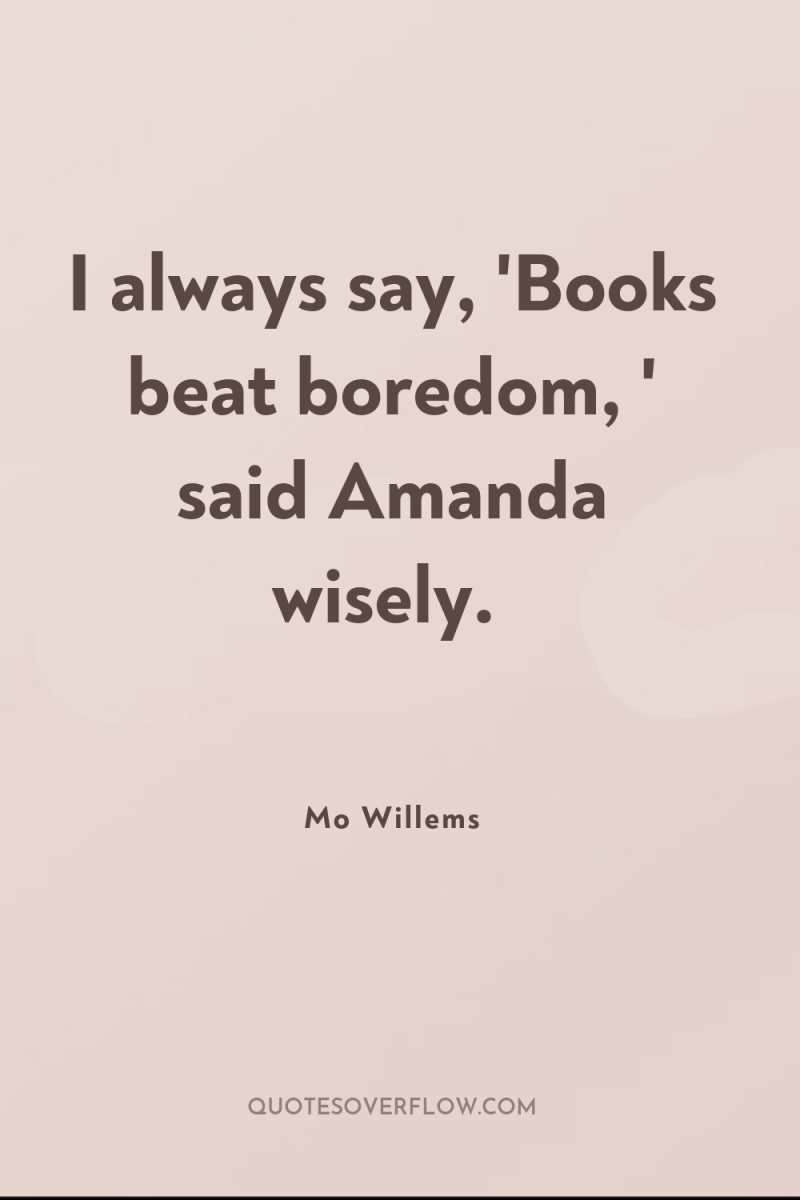 I always say, 'Books beat boredom, ' said Amanda wisely. 