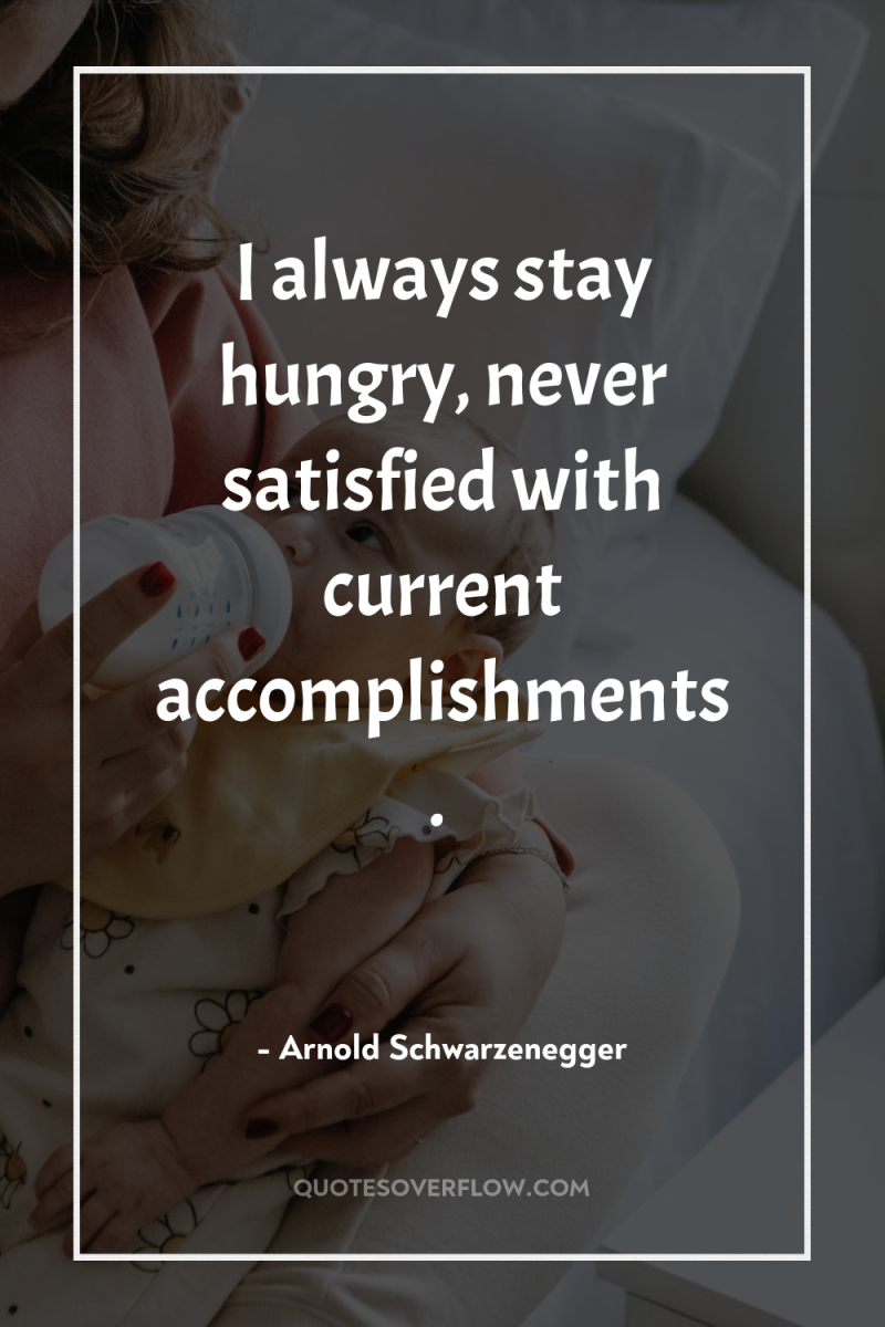 I always stay hungry, never satisfied with current accomplishments. 