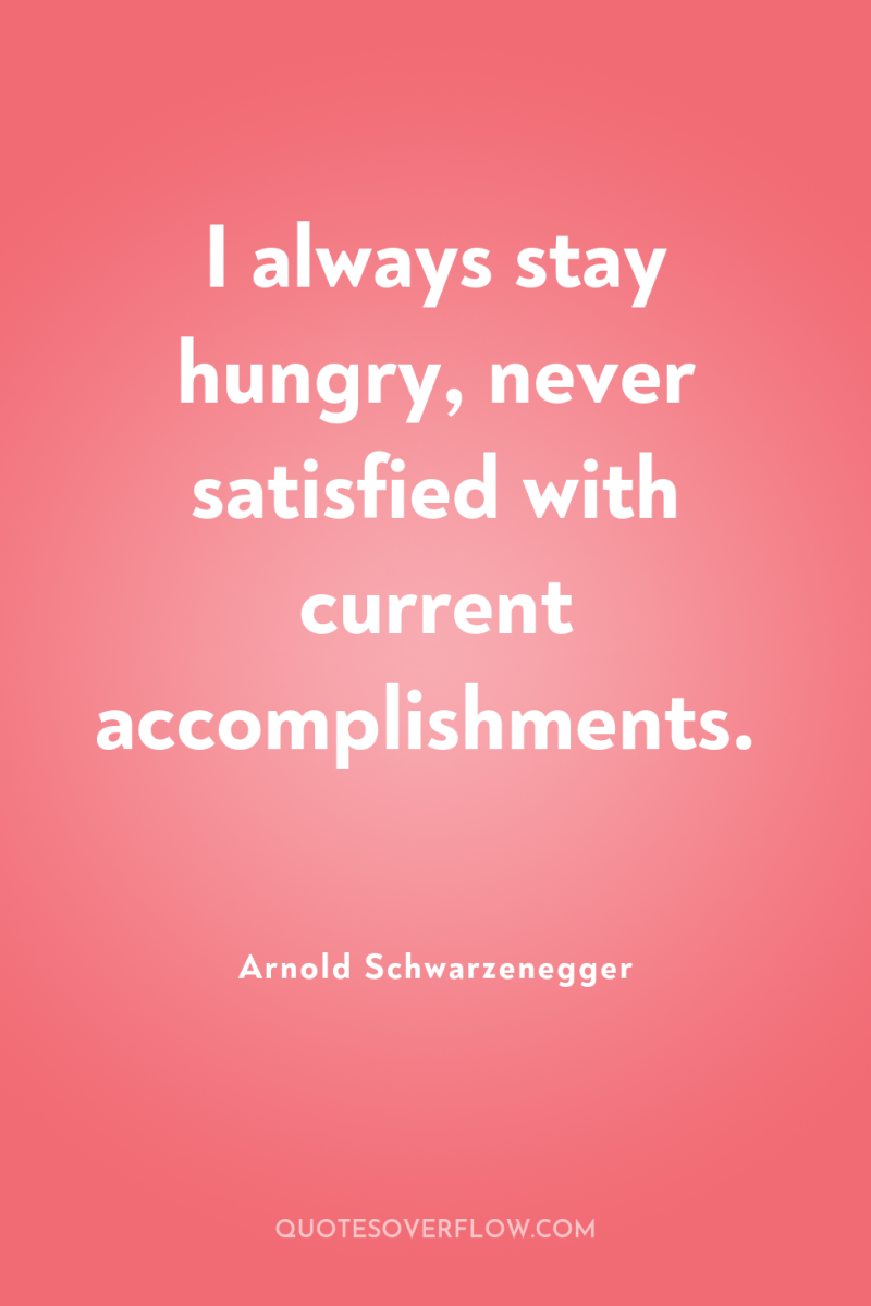 I always stay hungry, never satisfied with current accomplishments. 