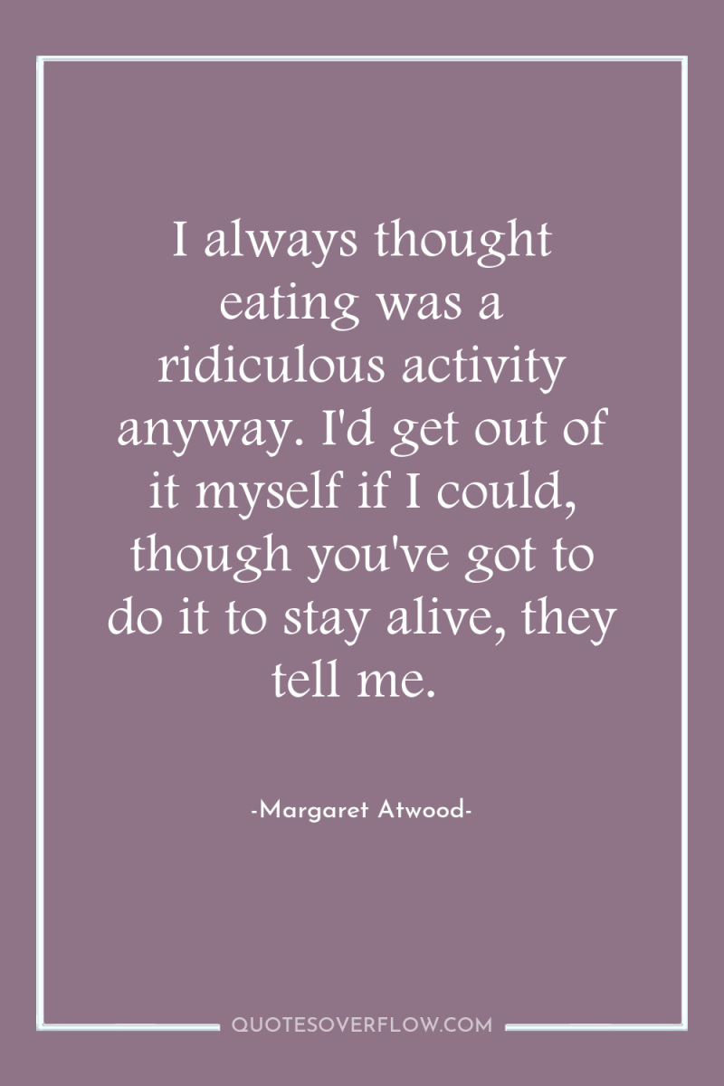 I always thought eating was a ridiculous activity anyway. I'd...