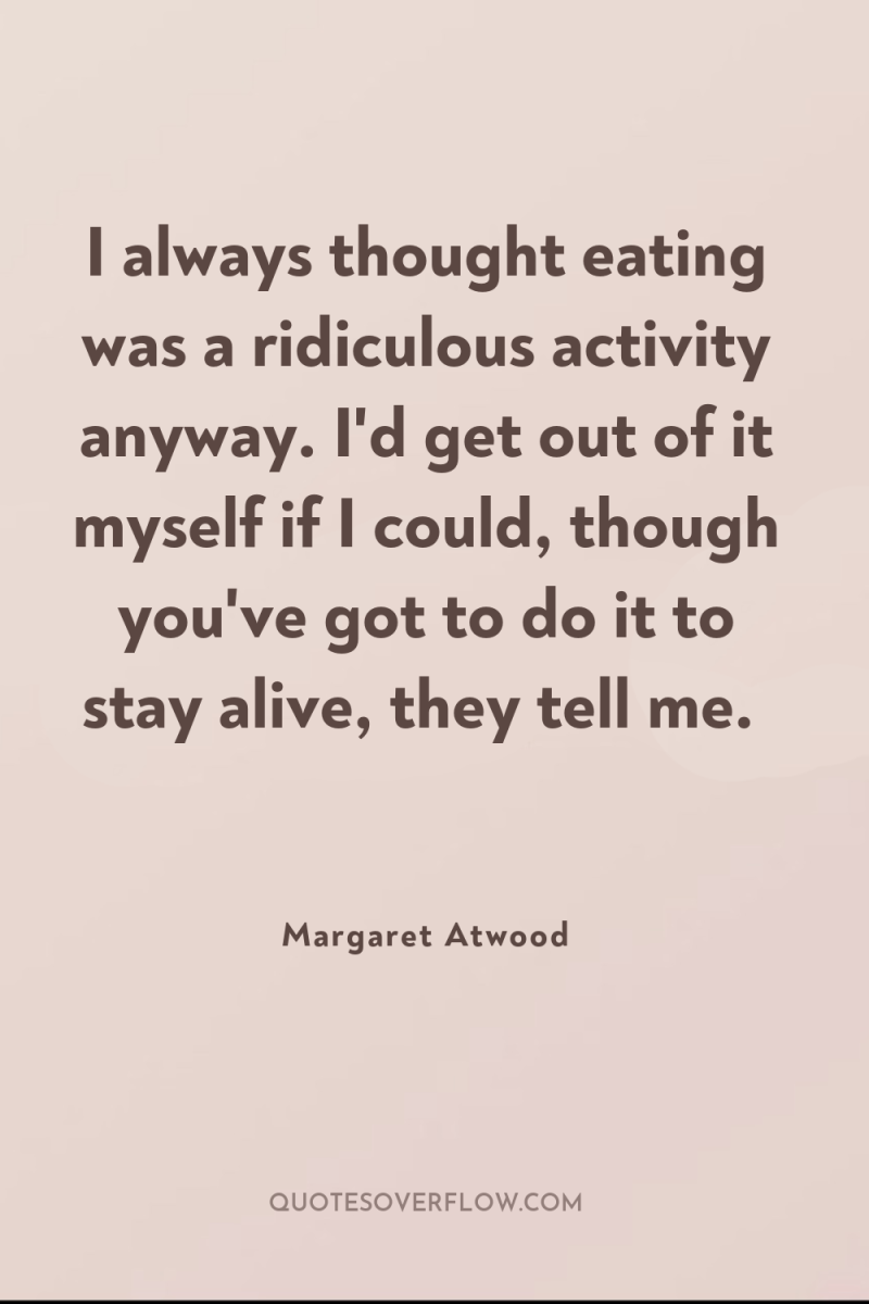 I always thought eating was a ridiculous activity anyway. I'd...