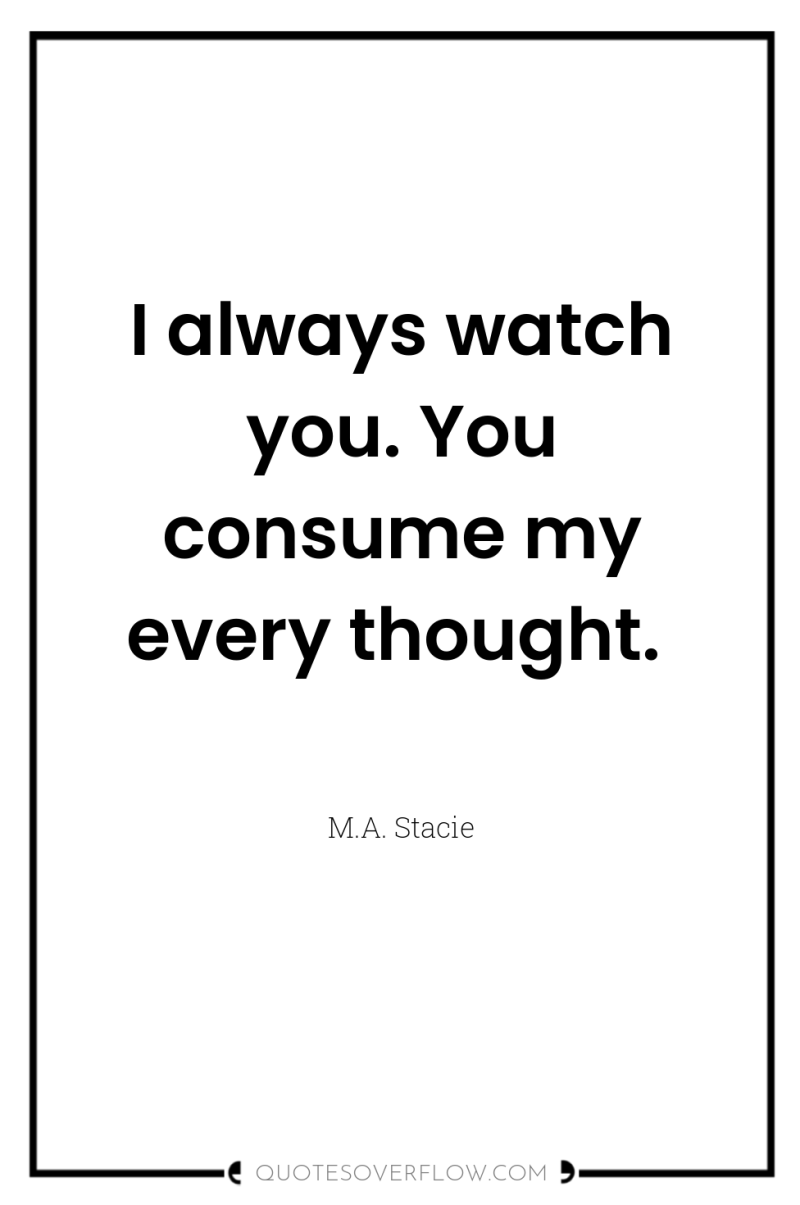 I always watch you. You consume my every thought. 