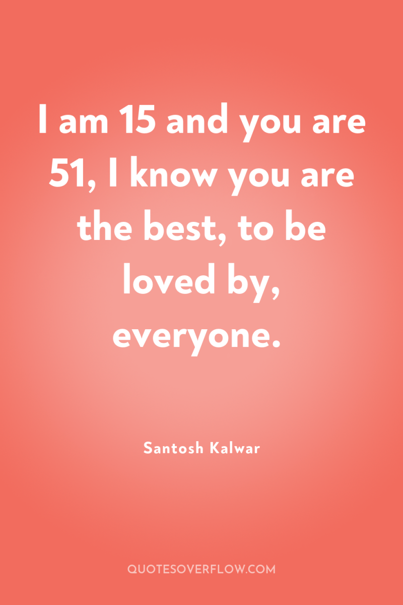 I am 15 and you are 51, I know you...