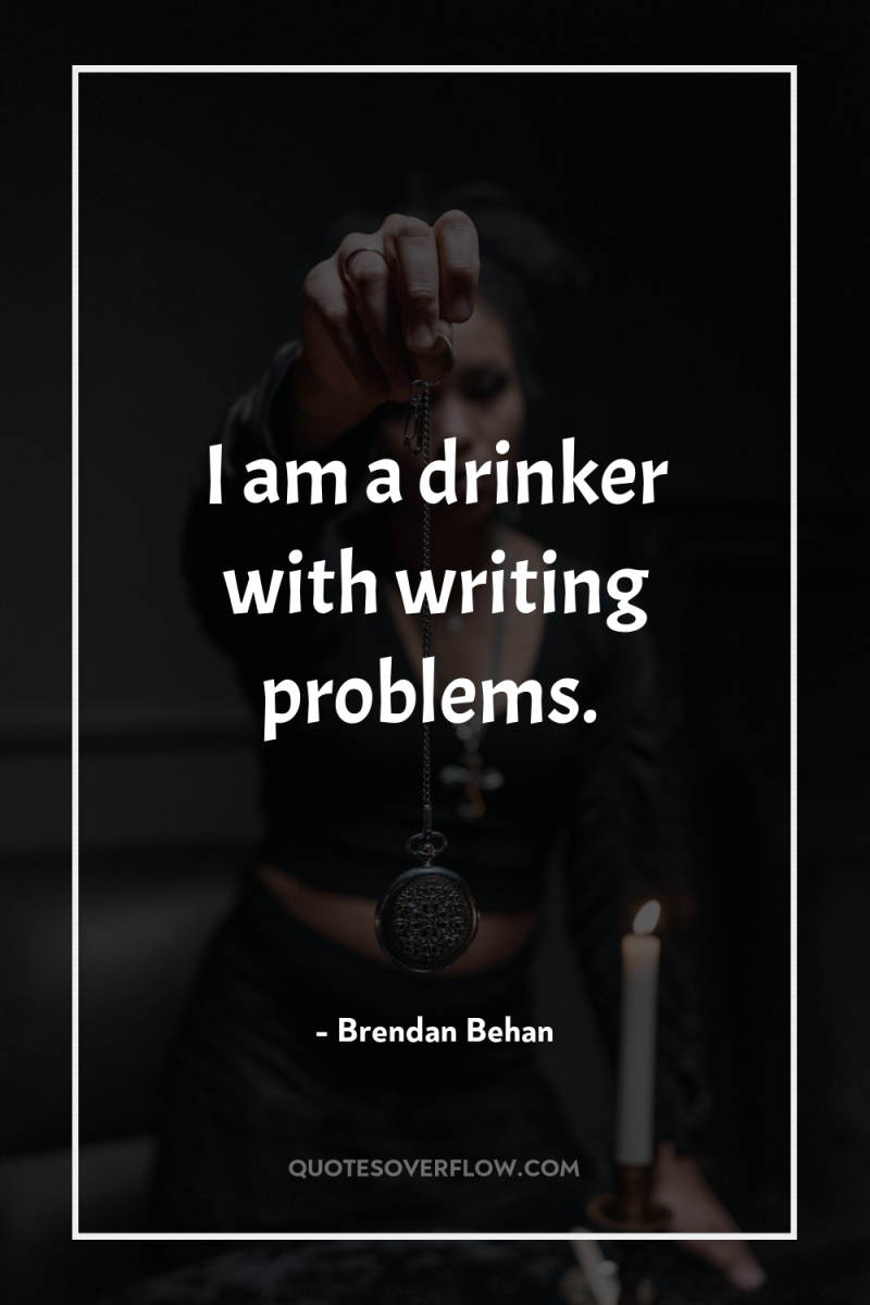 I am a drinker with writing problems. 