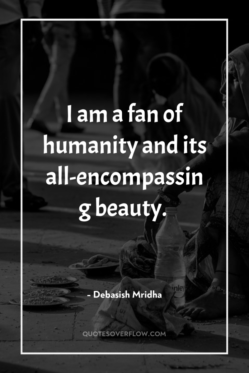 I am a fan of humanity and its all-encompassing beauty. 