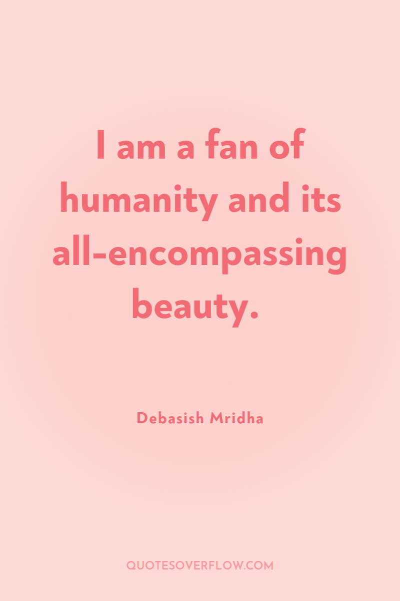 I am a fan of humanity and its all-encompassing beauty. 
